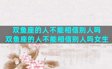 双鱼座的人不能相信别人吗 双鱼座的人不能相信别人吗女生